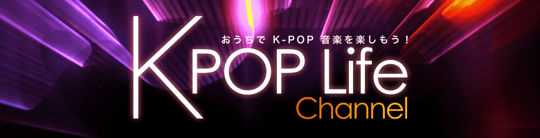 K-POP Lifeチャンネル』リニューアルオープン!!