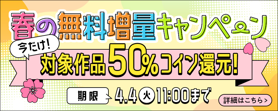 春の無料増量キャンペーン 今だけ!対象作品50%コイン還元! 期限4/4(火)11:00まで