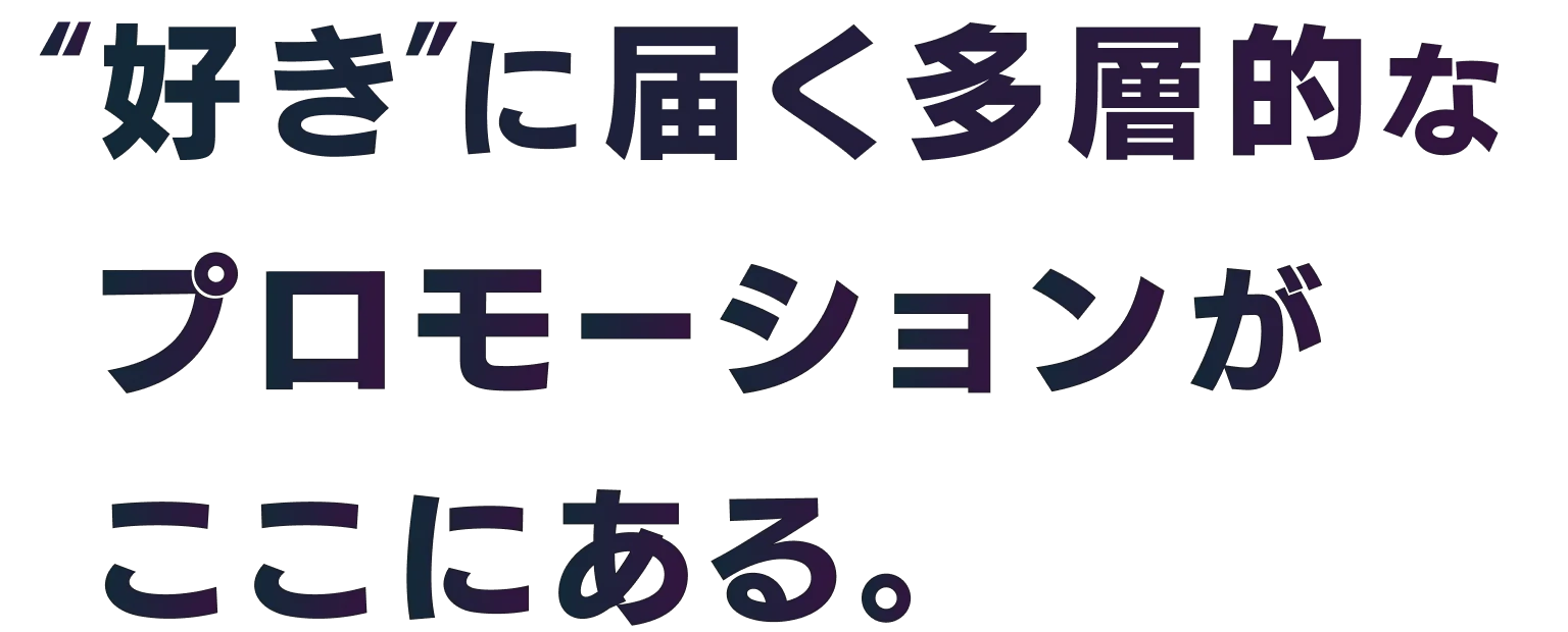 好きに届く多層的なプロモーションがここにある