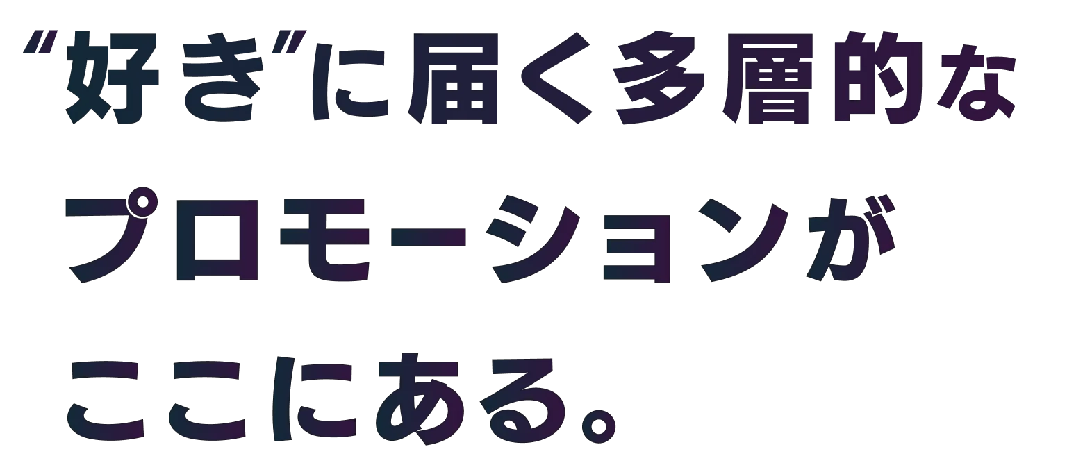 好きに届く多層的なプロモーションがここにある