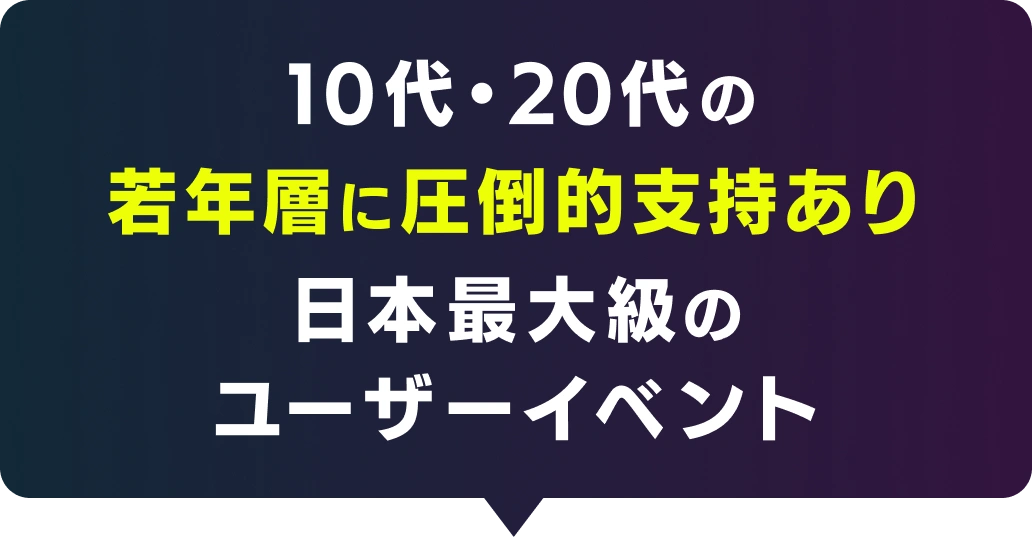 10代・20代の若年層に圧倒的支持あり 日本最大級のユーザーイベント