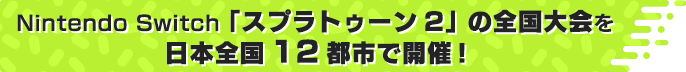 Nintendo Switch「スプラトゥーン２」の全国大会を日本全国１２都市で開催！