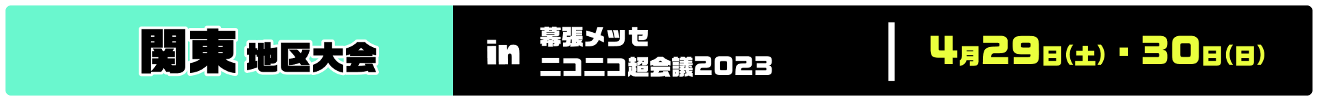 関東地区大会 in 幕張メッセ ニコニコ超会議2023 4月29日(土)・30日(日)
