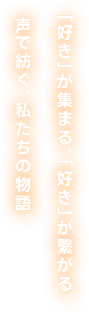 「好き」が集まる、「好き」が繋がる。声で紡ぐ、私たちの物語。